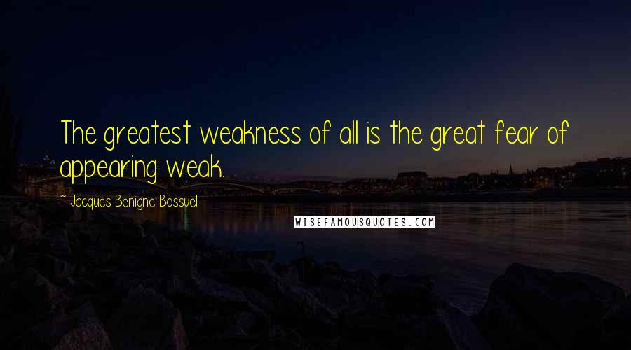 Jacques Benigne Bossuel Quotes: The greatest weakness of all is the great fear of appearing weak.