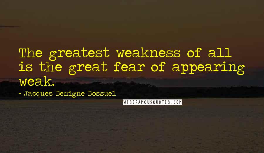 Jacques Benigne Bossuel Quotes: The greatest weakness of all is the great fear of appearing weak.