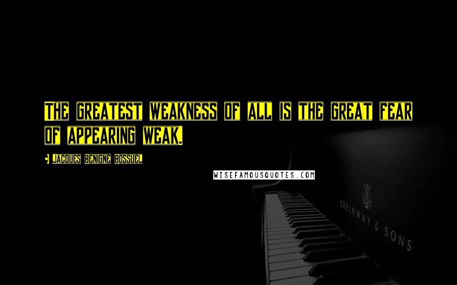 Jacques Benigne Bossuel Quotes: The greatest weakness of all is the great fear of appearing weak.