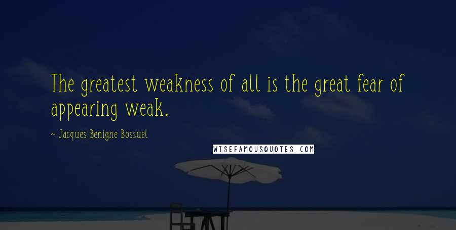 Jacques Benigne Bossuel Quotes: The greatest weakness of all is the great fear of appearing weak.