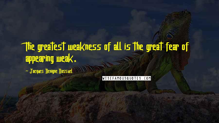 Jacques Benigne Bossuel Quotes: The greatest weakness of all is the great fear of appearing weak.