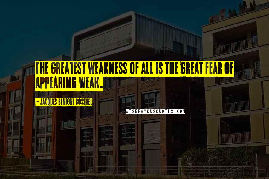 Jacques Benigne Bossuel Quotes: The greatest weakness of all is the great fear of appearing weak.