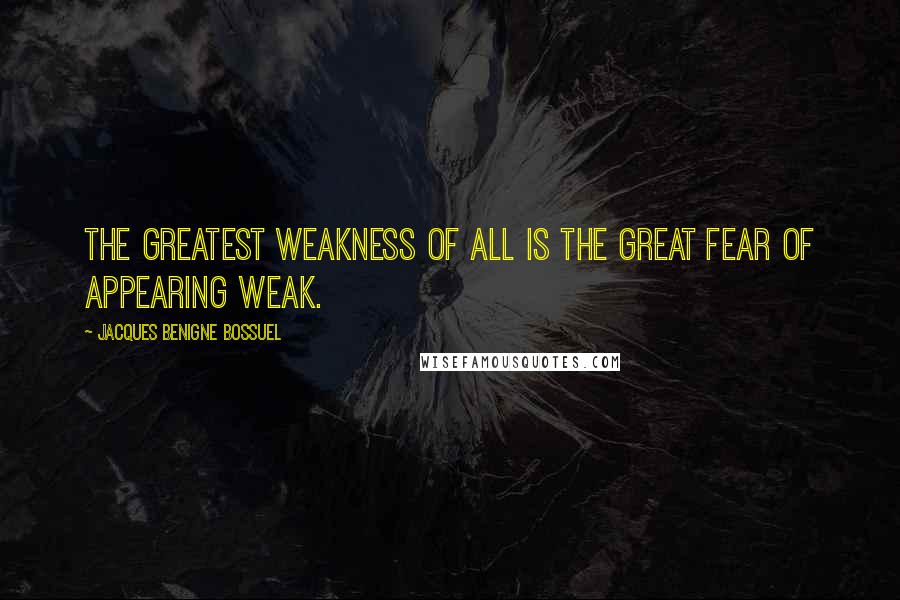 Jacques Benigne Bossuel Quotes: The greatest weakness of all is the great fear of appearing weak.