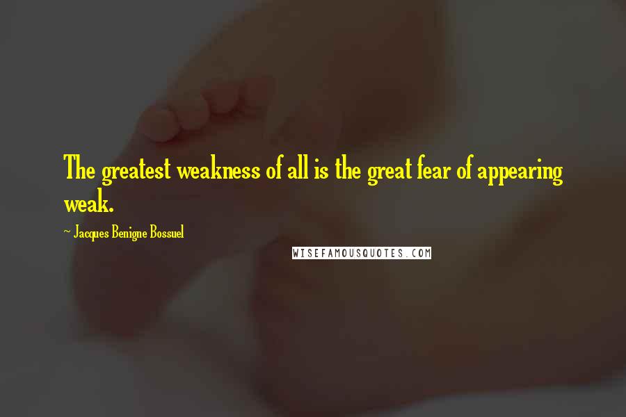 Jacques Benigne Bossuel Quotes: The greatest weakness of all is the great fear of appearing weak.