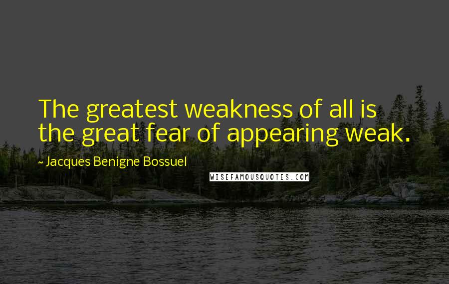 Jacques Benigne Bossuel Quotes: The greatest weakness of all is the great fear of appearing weak.