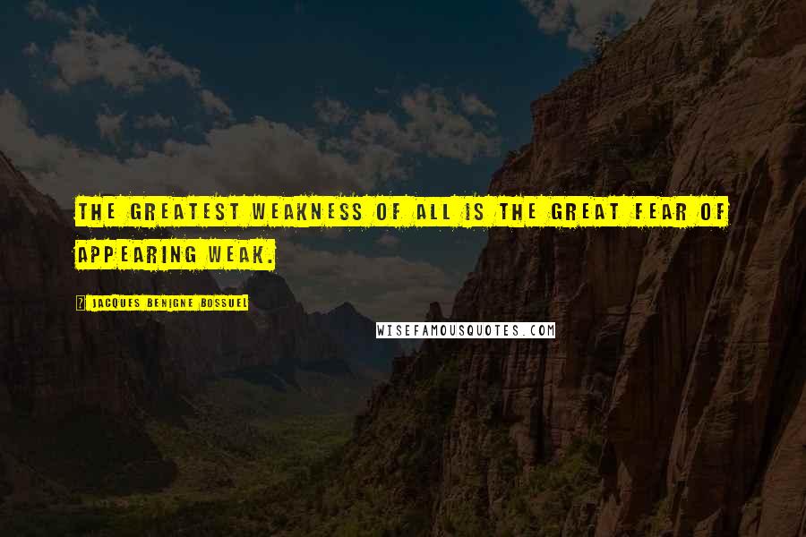 Jacques Benigne Bossuel Quotes: The greatest weakness of all is the great fear of appearing weak.