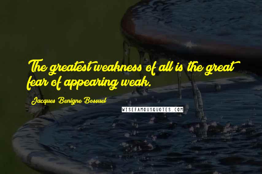 Jacques Benigne Bossuel Quotes: The greatest weakness of all is the great fear of appearing weak.