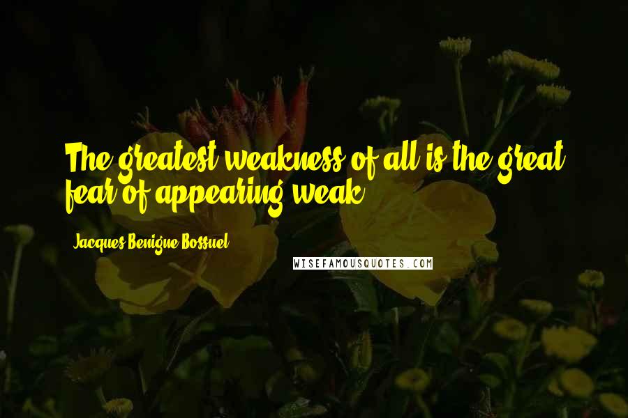 Jacques Benigne Bossuel Quotes: The greatest weakness of all is the great fear of appearing weak.