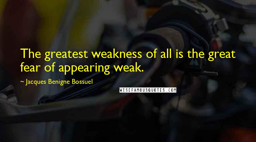 Jacques Benigne Bossuel Quotes: The greatest weakness of all is the great fear of appearing weak.