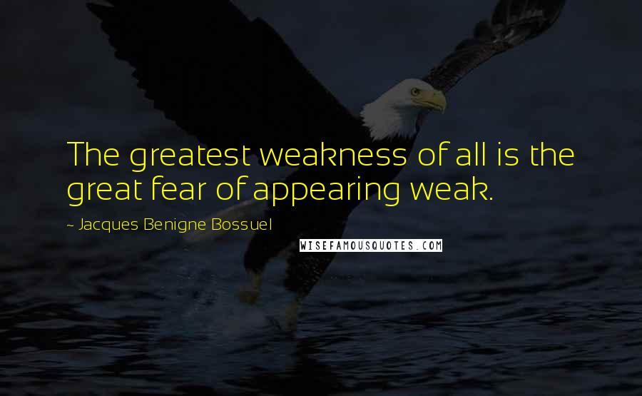 Jacques Benigne Bossuel Quotes: The greatest weakness of all is the great fear of appearing weak.