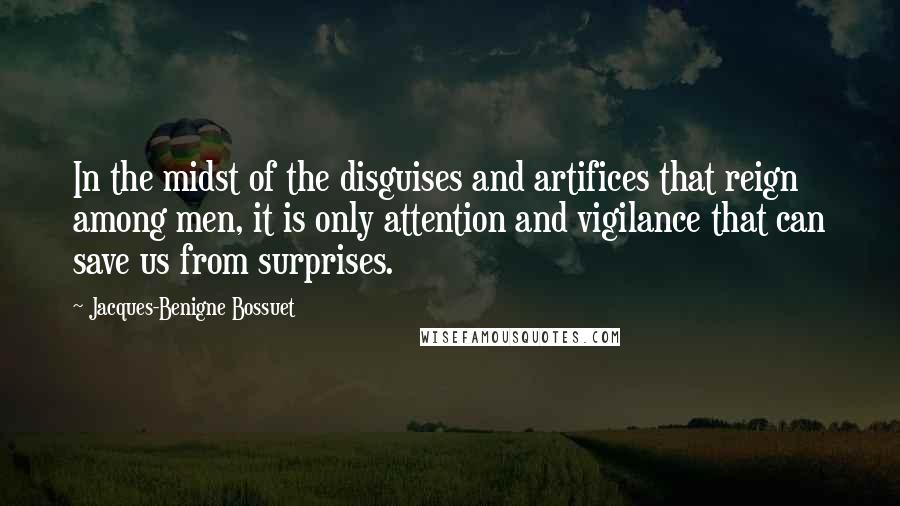 Jacques-Benigne Bossuet Quotes: In the midst of the disguises and artifices that reign among men, it is only attention and vigilance that can save us from surprises.