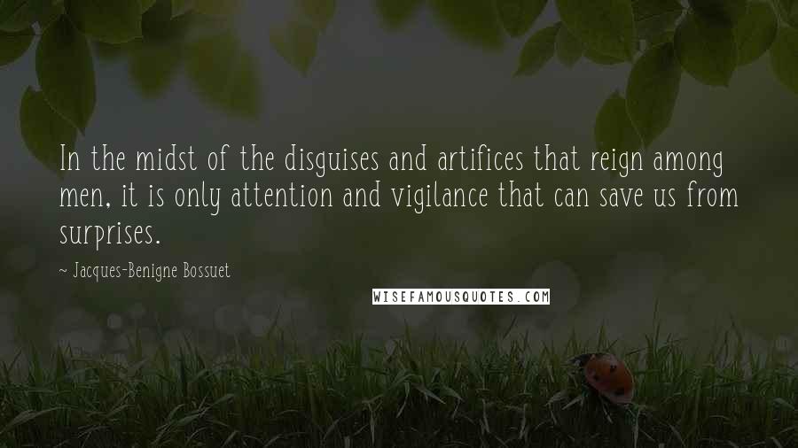 Jacques-Benigne Bossuet Quotes: In the midst of the disguises and artifices that reign among men, it is only attention and vigilance that can save us from surprises.