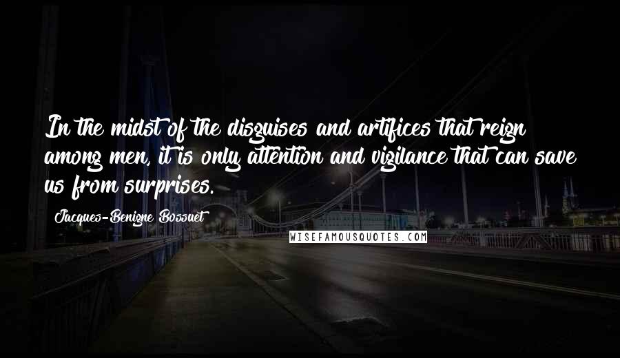 Jacques-Benigne Bossuet Quotes: In the midst of the disguises and artifices that reign among men, it is only attention and vigilance that can save us from surprises.