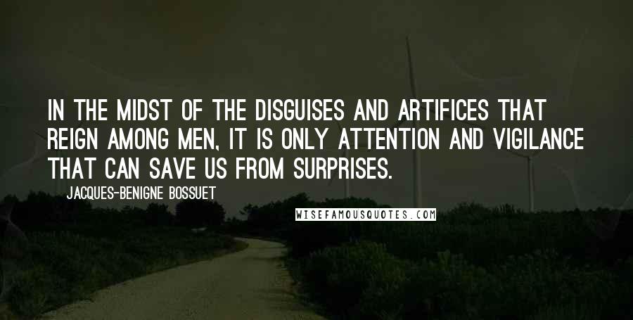 Jacques-Benigne Bossuet Quotes: In the midst of the disguises and artifices that reign among men, it is only attention and vigilance that can save us from surprises.