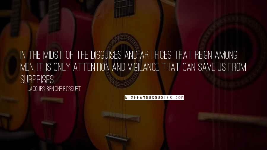 Jacques-Benigne Bossuet Quotes: In the midst of the disguises and artifices that reign among men, it is only attention and vigilance that can save us from surprises.