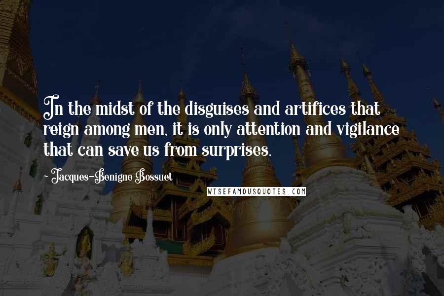 Jacques-Benigne Bossuet Quotes: In the midst of the disguises and artifices that reign among men, it is only attention and vigilance that can save us from surprises.