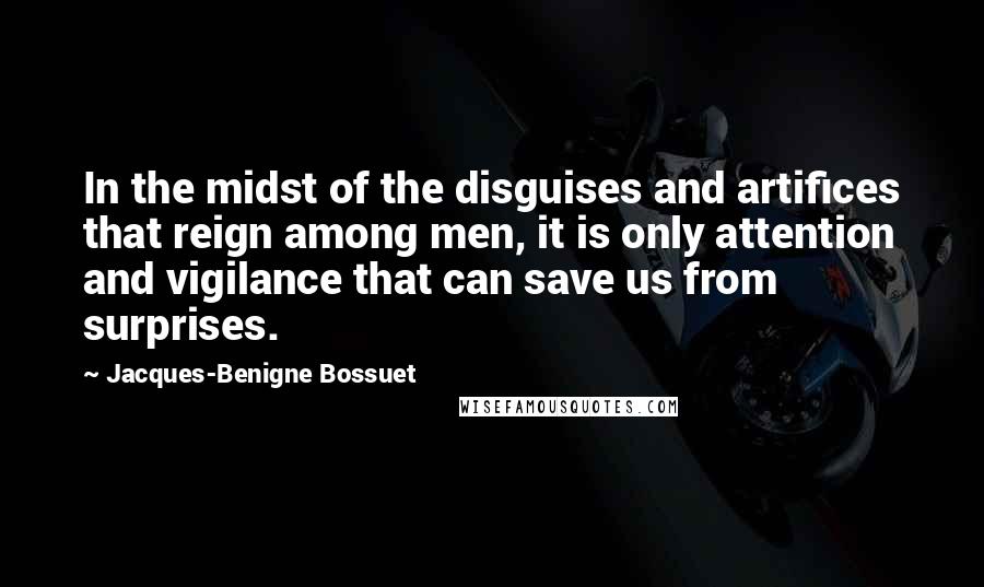 Jacques-Benigne Bossuet Quotes: In the midst of the disguises and artifices that reign among men, it is only attention and vigilance that can save us from surprises.