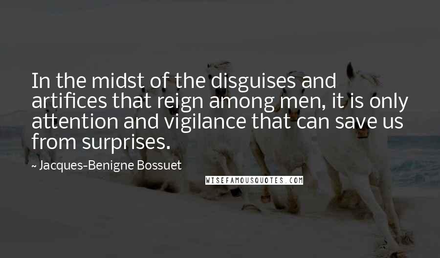 Jacques-Benigne Bossuet Quotes: In the midst of the disguises and artifices that reign among men, it is only attention and vigilance that can save us from surprises.