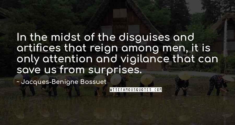 Jacques-Benigne Bossuet Quotes: In the midst of the disguises and artifices that reign among men, it is only attention and vigilance that can save us from surprises.