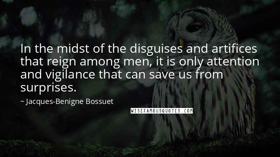 Jacques-Benigne Bossuet Quotes: In the midst of the disguises and artifices that reign among men, it is only attention and vigilance that can save us from surprises.