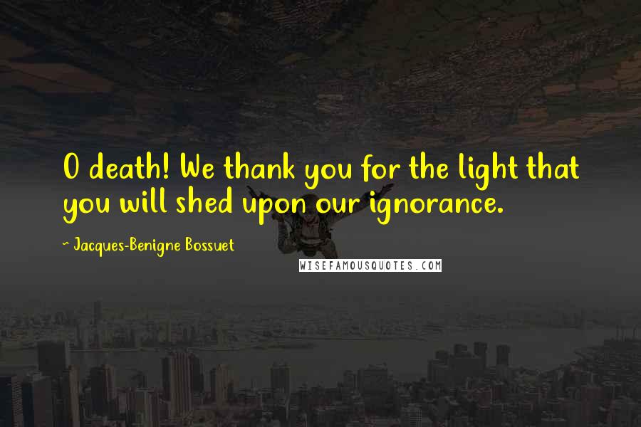 Jacques-Benigne Bossuet Quotes: O death! We thank you for the light that you will shed upon our ignorance.