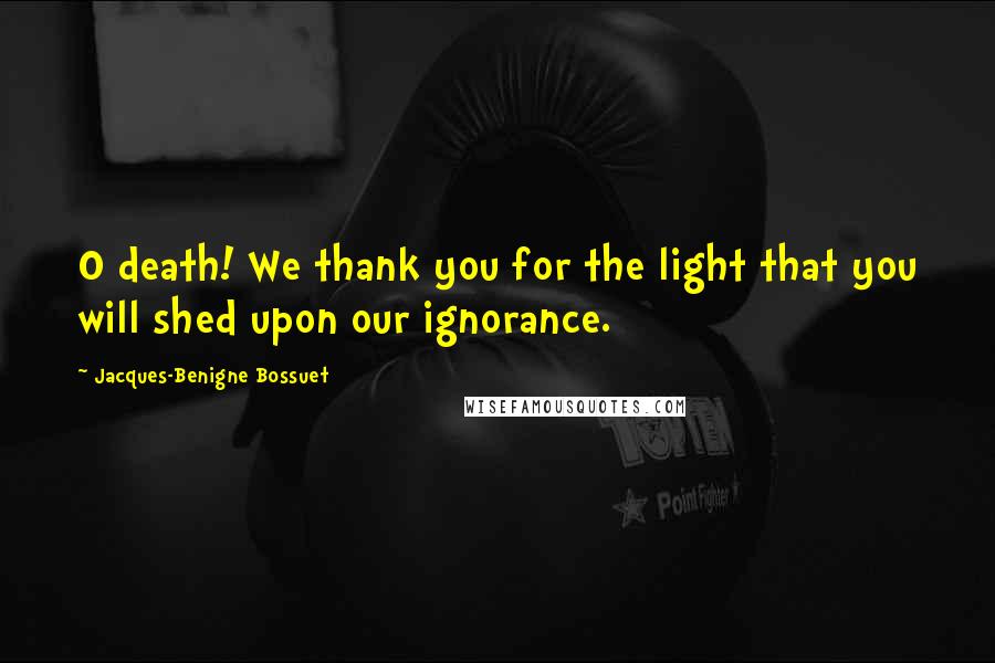Jacques-Benigne Bossuet Quotes: O death! We thank you for the light that you will shed upon our ignorance.