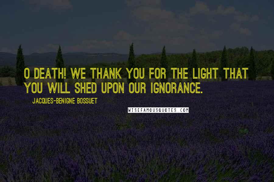 Jacques-Benigne Bossuet Quotes: O death! We thank you for the light that you will shed upon our ignorance.