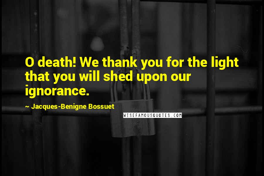 Jacques-Benigne Bossuet Quotes: O death! We thank you for the light that you will shed upon our ignorance.