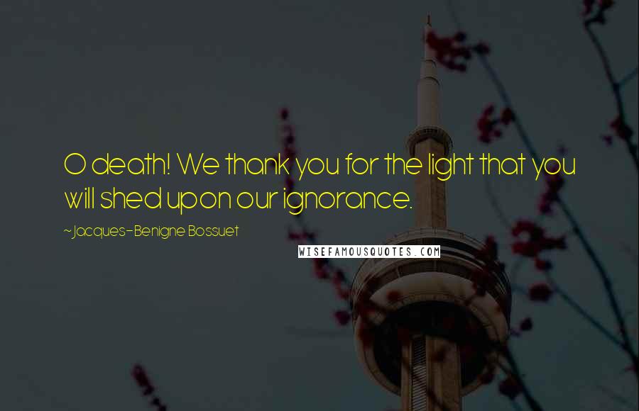 Jacques-Benigne Bossuet Quotes: O death! We thank you for the light that you will shed upon our ignorance.