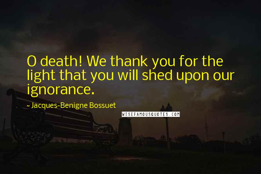 Jacques-Benigne Bossuet Quotes: O death! We thank you for the light that you will shed upon our ignorance.