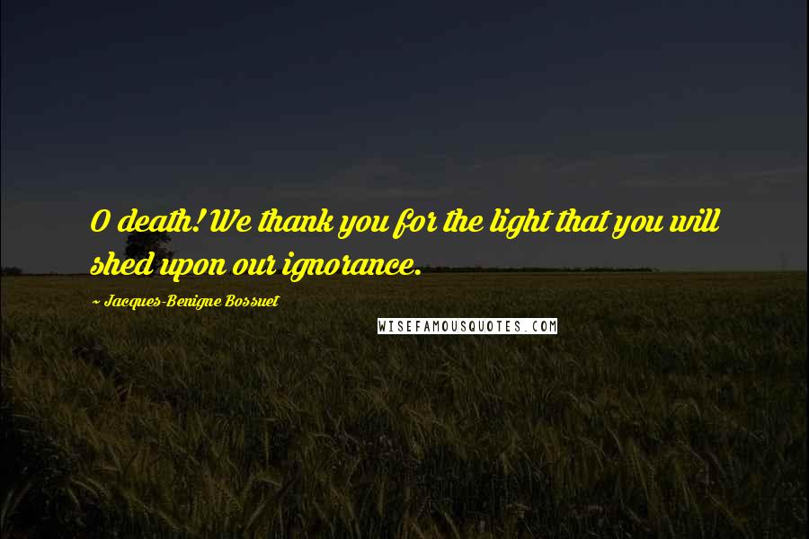 Jacques-Benigne Bossuet Quotes: O death! We thank you for the light that you will shed upon our ignorance.