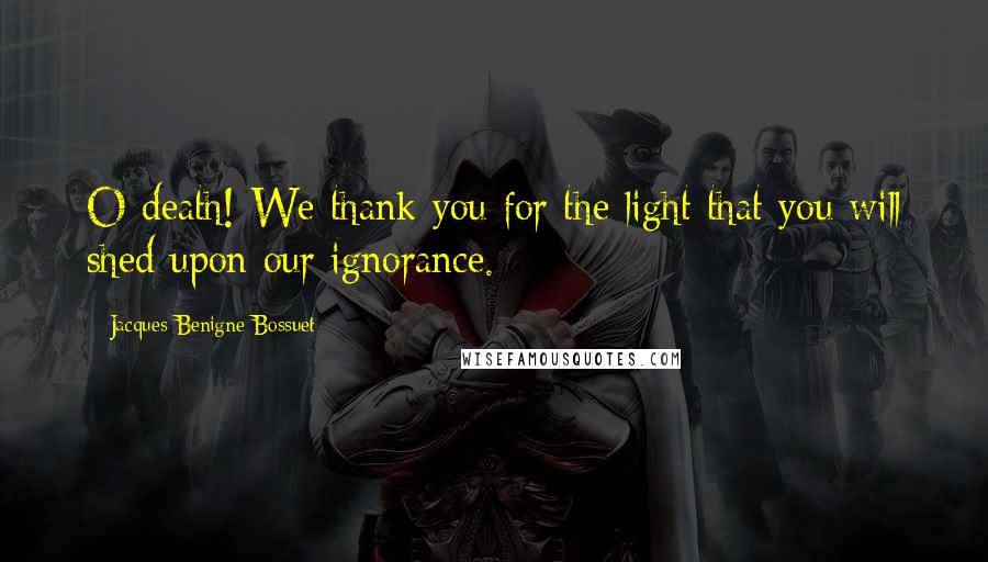 Jacques-Benigne Bossuet Quotes: O death! We thank you for the light that you will shed upon our ignorance.