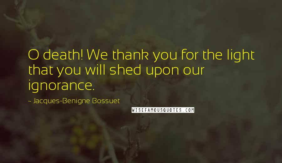 Jacques-Benigne Bossuet Quotes: O death! We thank you for the light that you will shed upon our ignorance.