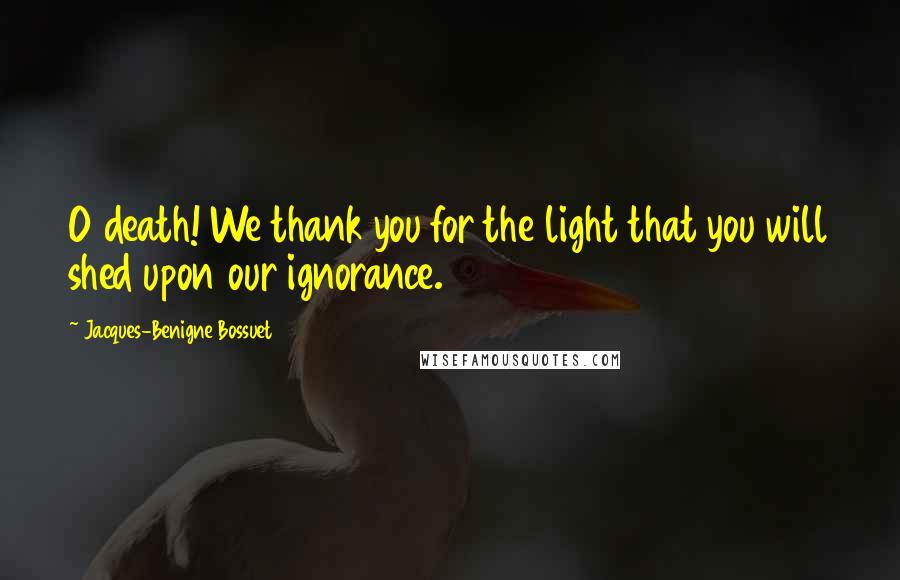 Jacques-Benigne Bossuet Quotes: O death! We thank you for the light that you will shed upon our ignorance.