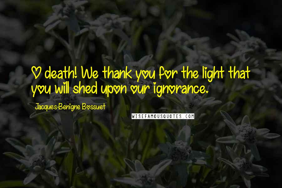 Jacques-Benigne Bossuet Quotes: O death! We thank you for the light that you will shed upon our ignorance.