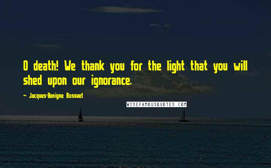 Jacques-Benigne Bossuet Quotes: O death! We thank you for the light that you will shed upon our ignorance.