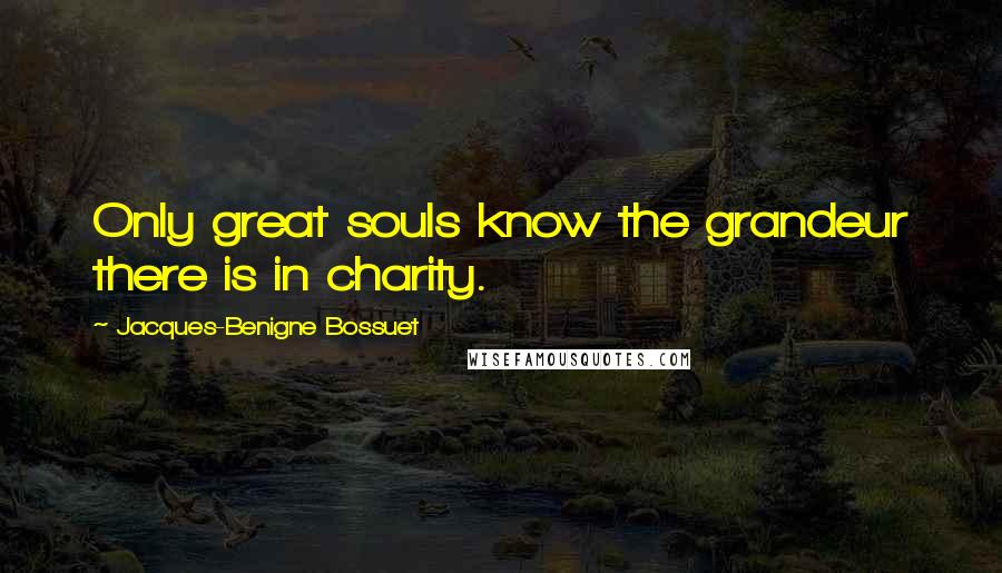 Jacques-Benigne Bossuet Quotes: Only great souls know the grandeur there is in charity.