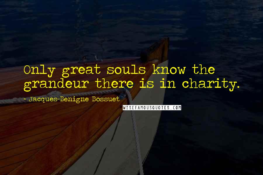 Jacques-Benigne Bossuet Quotes: Only great souls know the grandeur there is in charity.