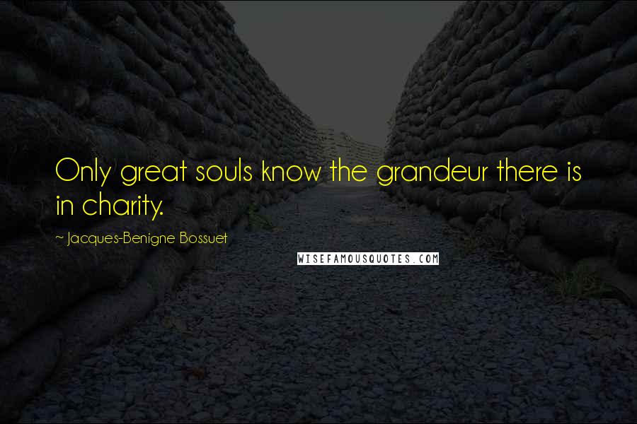 Jacques-Benigne Bossuet Quotes: Only great souls know the grandeur there is in charity.