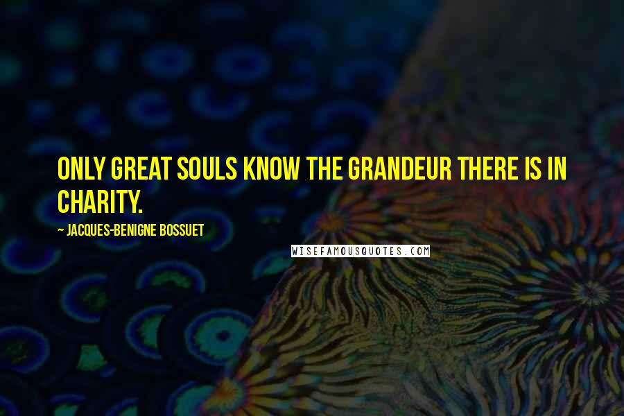 Jacques-Benigne Bossuet Quotes: Only great souls know the grandeur there is in charity.