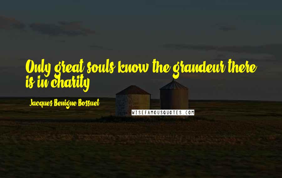 Jacques-Benigne Bossuet Quotes: Only great souls know the grandeur there is in charity.