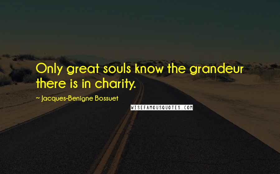 Jacques-Benigne Bossuet Quotes: Only great souls know the grandeur there is in charity.