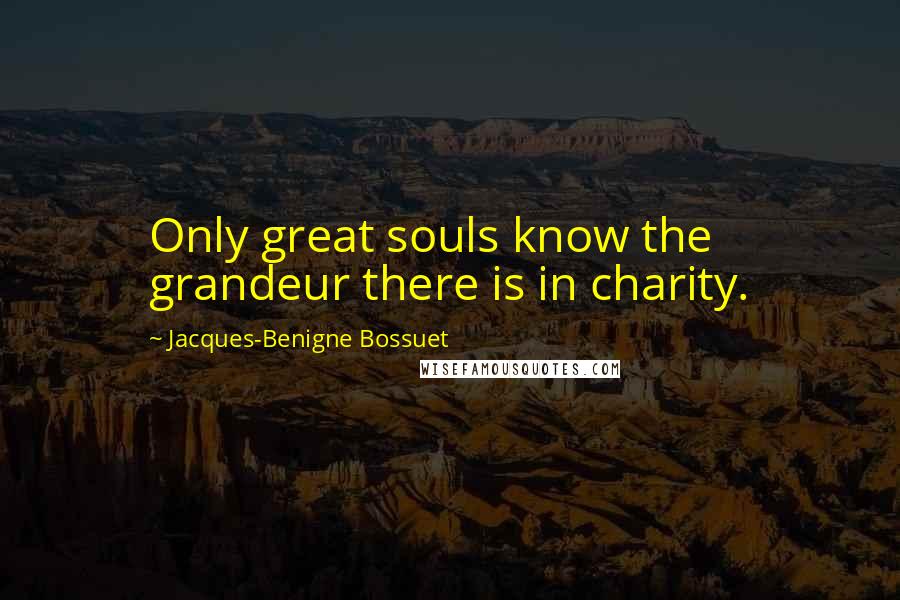 Jacques-Benigne Bossuet Quotes: Only great souls know the grandeur there is in charity.