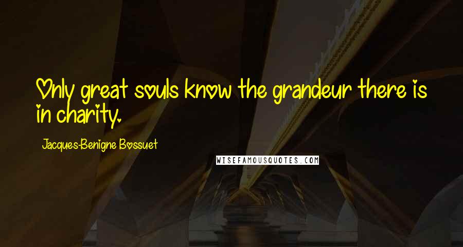 Jacques-Benigne Bossuet Quotes: Only great souls know the grandeur there is in charity.