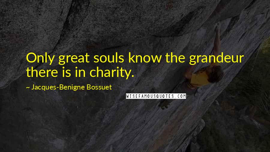 Jacques-Benigne Bossuet Quotes: Only great souls know the grandeur there is in charity.