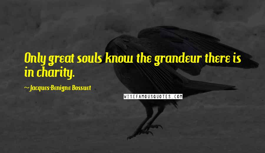 Jacques-Benigne Bossuet Quotes: Only great souls know the grandeur there is in charity.
