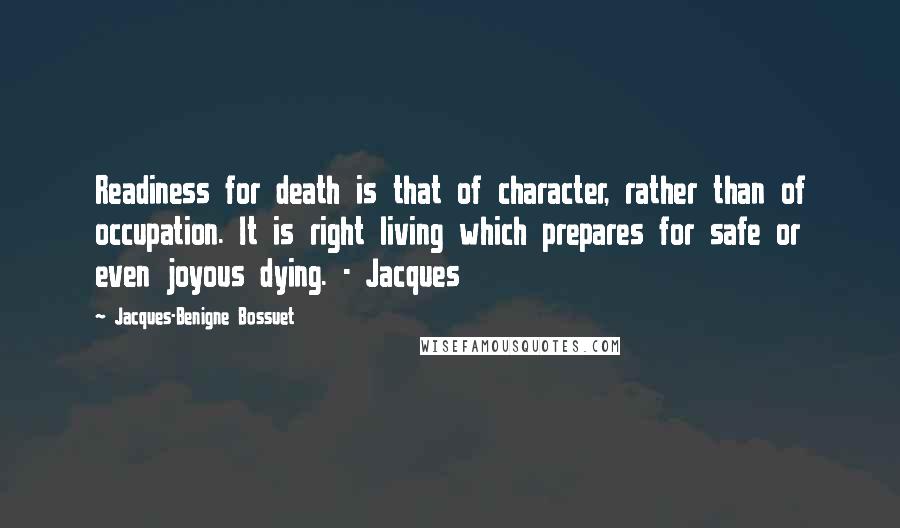 Jacques-Benigne Bossuet Quotes: Readiness for death is that of character, rather than of occupation. It is right living which prepares for safe or even joyous dying. - Jacques