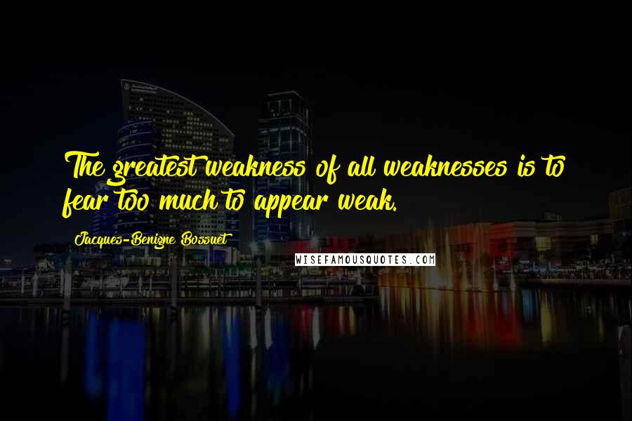 Jacques-Benigne Bossuet Quotes: The greatest weakness of all weaknesses is to fear too much to appear weak.