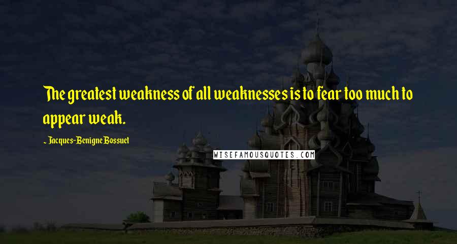 Jacques-Benigne Bossuet Quotes: The greatest weakness of all weaknesses is to fear too much to appear weak.