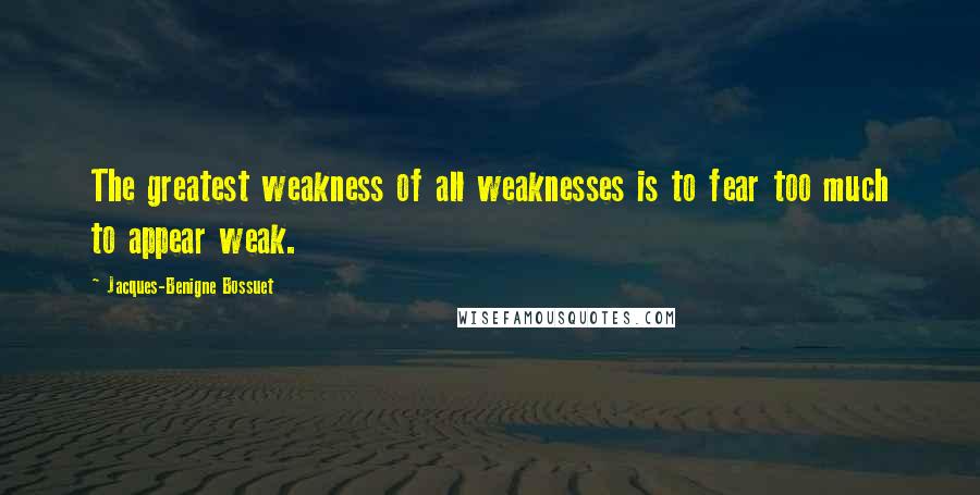 Jacques-Benigne Bossuet Quotes: The greatest weakness of all weaknesses is to fear too much to appear weak.